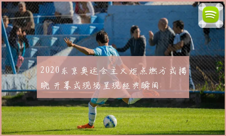2020东京奥运会主火炬点燃方式揭晓 开幕式现场呈现经典瞬间
