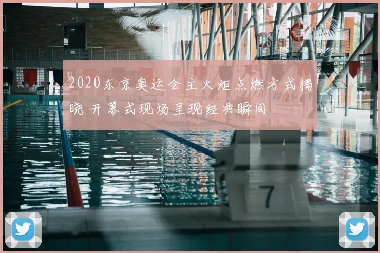 2020东京奥运会主火炬点燃方式揭晓 开幕式现场呈现经典瞬间