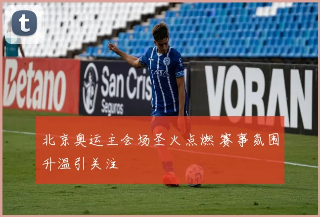 北京奥运主会场圣火点燃 赛事氛围升温引关注