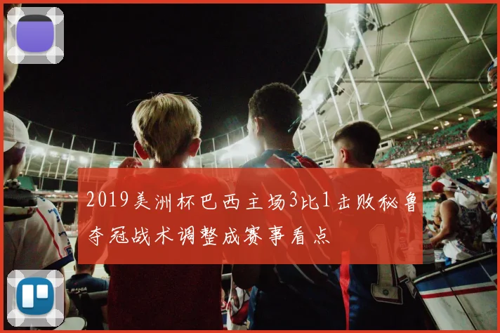 2019美洲杯巴西主场3比1击败秘鲁夺冠战术调整成赛事看点