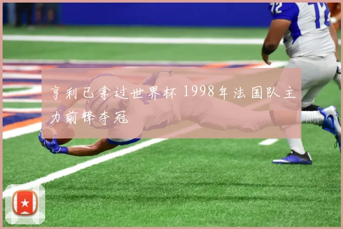 亨利已拿过世界杯 1998年法国队主力前锋夺冠