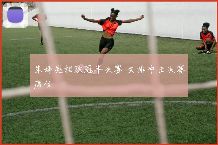 朱婷亮相欧冠半决赛 女排冲击决赛席位
