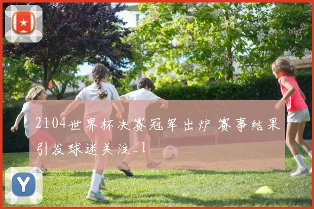 2104世界杯决赛冠军出炉 赛事结果引发球迷关注_1